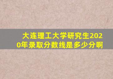 大连理工大学研究生2020年录取分数线是多少分啊