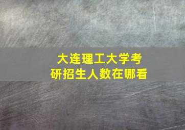 大连理工大学考研招生人数在哪看