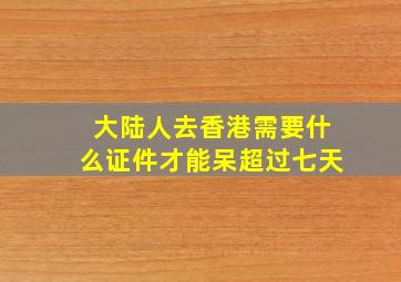 大陆人去香港需要什么证件才能呆超过七天