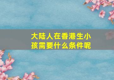 大陆人在香港生小孩需要什么条件呢