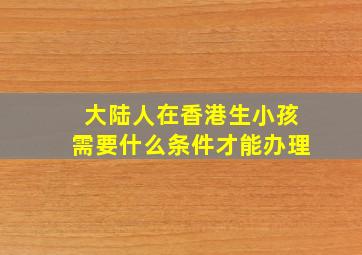 大陆人在香港生小孩需要什么条件才能办理