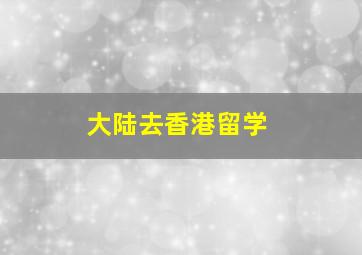 大陆去香港留学