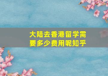 大陆去香港留学需要多少费用呢知乎