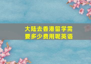 大陆去香港留学需要多少费用呢英语