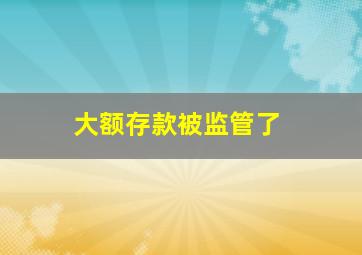 大额存款被监管了