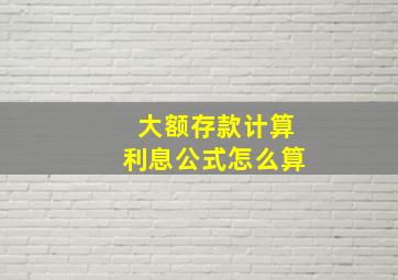 大额存款计算利息公式怎么算