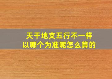 天干地支五行不一样以哪个为准呢怎么算的