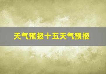 天气预报十五天气预报