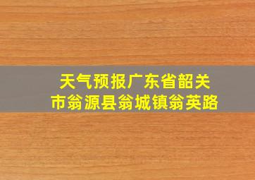 天气预报广东省韶关市翁源县翁城镇翁英路