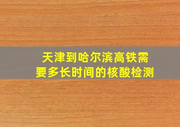 天津到哈尔滨高铁需要多长时间的核酸检测