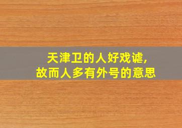 天津卫的人好戏谑,故而人多有外号的意思