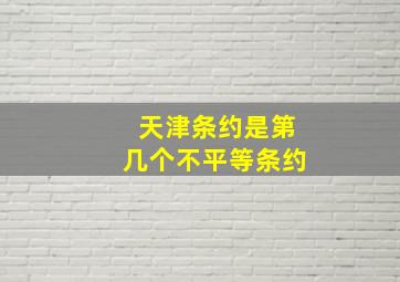 天津条约是第几个不平等条约