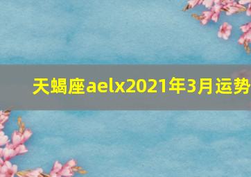 天蝎座aelx2021年3月运势