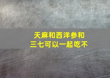 天麻和西洋参和三七可以一起吃不