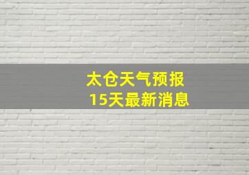 太仓天气预报15天最新消息