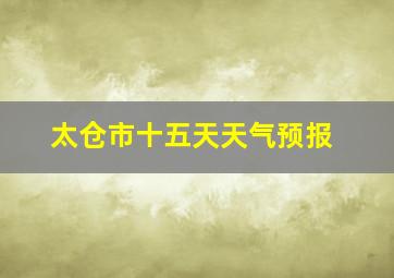 太仓市十五天天气预报