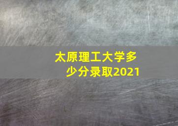 太原理工大学多少分录取2021