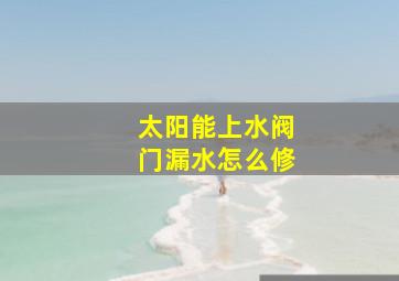 太阳能上水阀门漏水怎么修