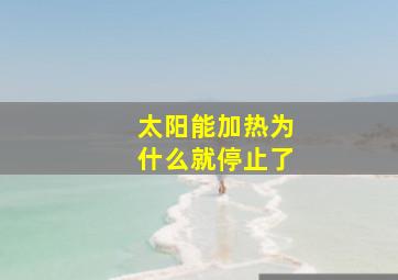 太阳能加热为什么就停止了