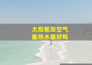 太阳能加空气能热水器好吗