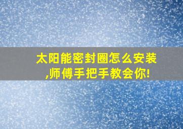 太阳能密封圈怎么安装,师傅手把手教会你!