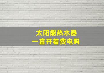 太阳能热水器一直开着费电吗