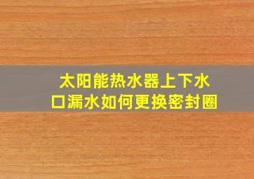 太阳能热水器上下水口漏水如何更换密封圈