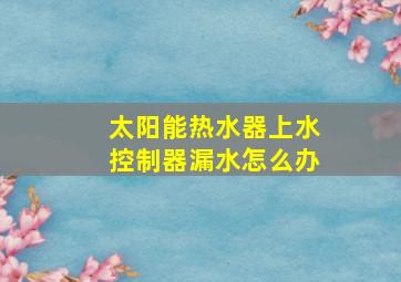 太阳能热水器上水控制器漏水怎么办