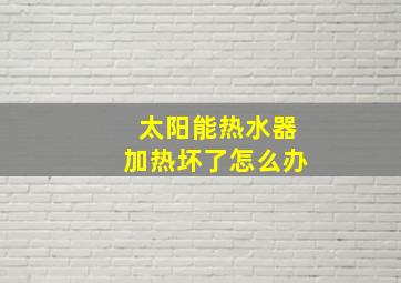 太阳能热水器加热坏了怎么办