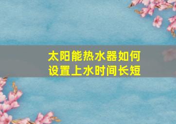 太阳能热水器如何设置上水时间长短