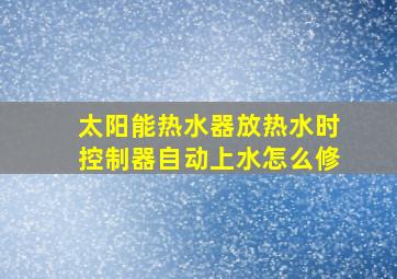 太阳能热水器放热水时控制器自动上水怎么修