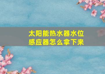 太阳能热水器水位感应器怎么拿下来