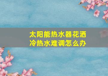 太阳能热水器花洒冷热水难调怎么办