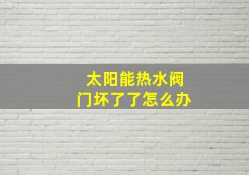 太阳能热水阀门坏了了怎么办