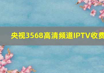 央视3568高清频道IPTV收费