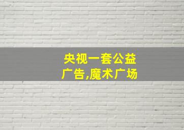 央视一套公益广告,魔术广场