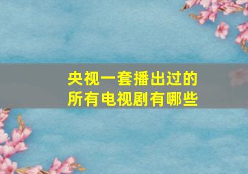 央视一套播出过的所有电视剧有哪些