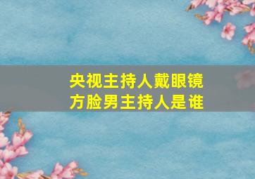 央视主持人戴眼镜方脸男主持人是谁