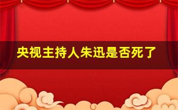 央视主持人朱迅是否死了