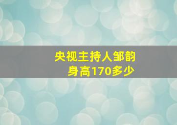 央视主持人邹韵身高170多少