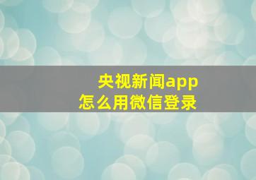 央视新闻app怎么用微信登录