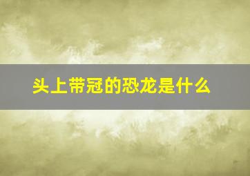 头上带冠的恐龙是什么