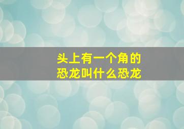 头上有一个角的恐龙叫什么恐龙