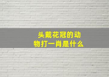 头戴花冠的动物打一肖是什么