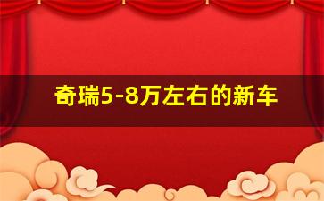 奇瑞5-8万左右的新车