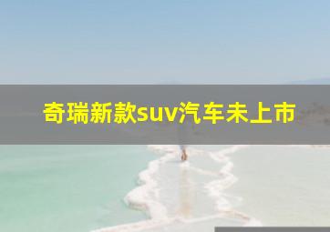 奇瑞新款suv汽车未上市