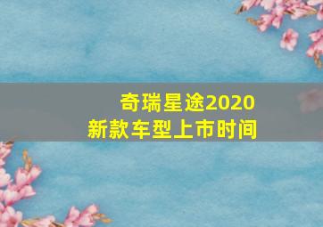 奇瑞星途2020新款车型上市时间