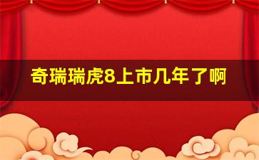 奇瑞瑞虎8上市几年了啊