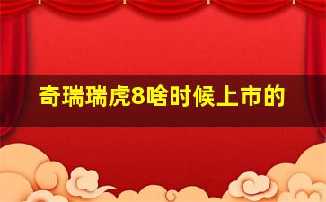 奇瑞瑞虎8啥时候上市的