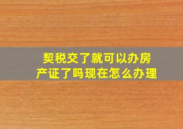 契税交了就可以办房产证了吗现在怎么办理